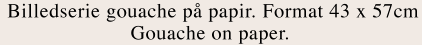  Billedserie gouache p� papir. Format 43 x 57cm